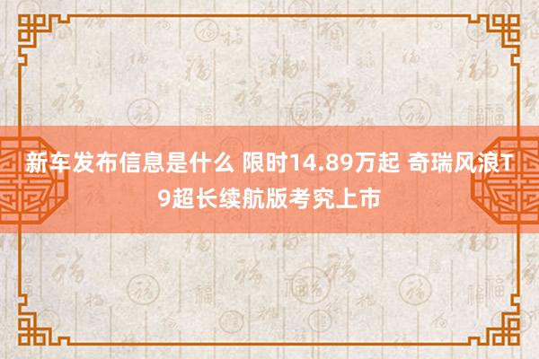 新车发布信息是什么 限时14.89万起 奇瑞风浪T9超长续航版考究上市