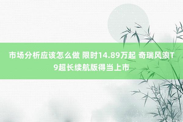 市场分析应该怎么做 限时14.89万起 奇瑞风浪T9超长续航版得当上市