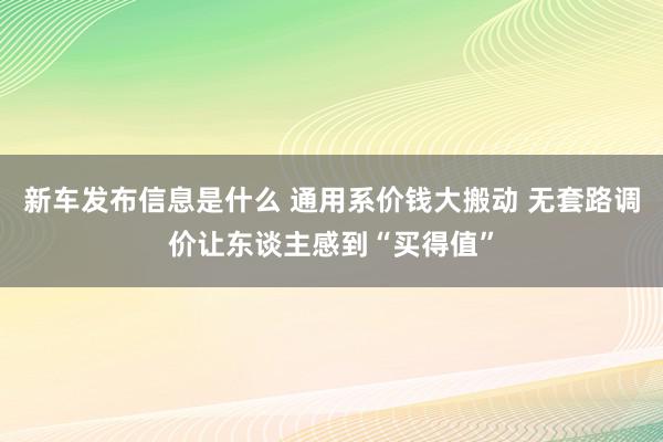 新车发布信息是什么 通用系价钱大搬动 无套路调价让东谈主感到“买得值”