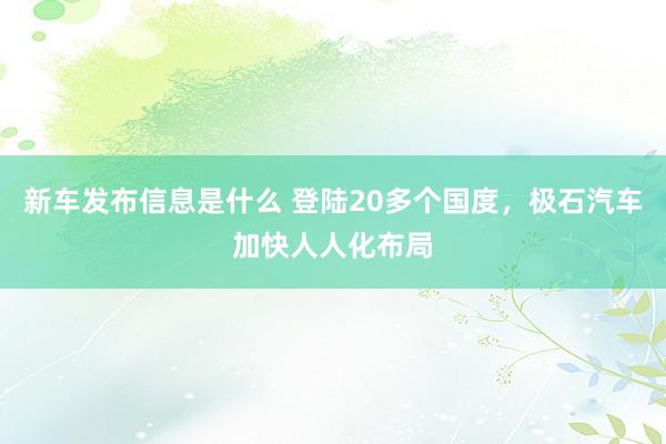 新车发布信息是什么 登陆20多个国度，极石汽车加快人人化布局