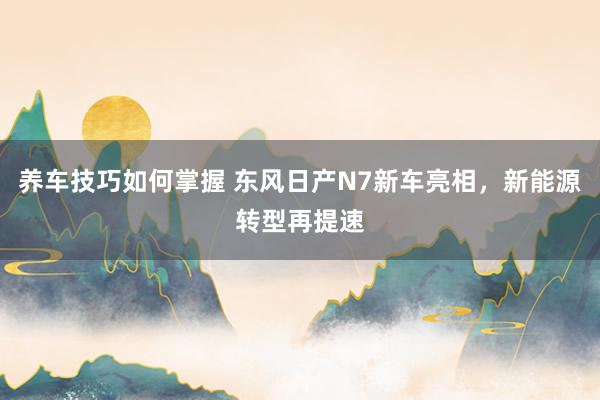 养车技巧如何掌握 东风日产N7新车亮相，新能源转型再提速