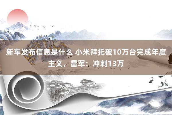 新车发布信息是什么 小米拜托破10万台完成年度主义，雷军：冲刺13万