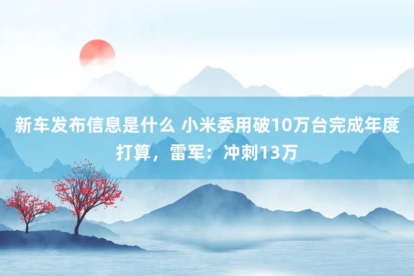 新车发布信息是什么 小米委用破10万台完成年度打算，雷军：冲刺13万