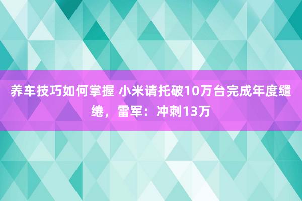 养车技巧如何掌握 小米请托破10万台完成年度缱绻，雷军：冲刺13万