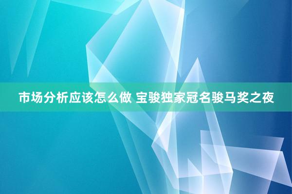 市场分析应该怎么做 宝骏独家冠名骏马奖之夜