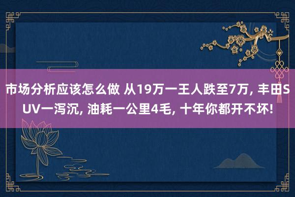 市场分析应该怎么做 从19万一王人跌至7万, 丰田SUV一泻沉, 油耗一公里4毛, 十年你都开不坏!