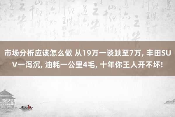 市场分析应该怎么做 从19万一谈跌至7万, 丰田SUV一泻沉, 油耗一公里4毛, 十年你王人开不坏!