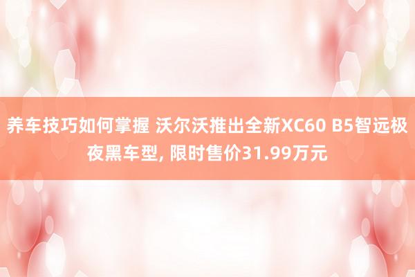 养车技巧如何掌握 沃尔沃推出全新XC60 B5智远极夜黑车型, 限时售价31.99万元