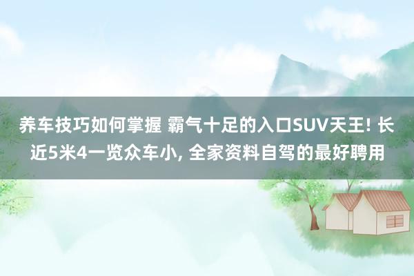 养车技巧如何掌握 霸气十足的入口SUV天王! 长近5米4一览众车小, 全家资料自驾的最好聘用