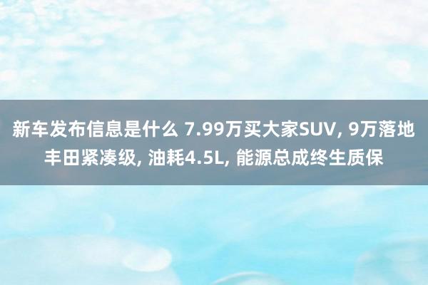 新车发布信息是什么 7.99万买大家SUV, 9万落地丰田紧凑级, 油耗4.5L, 能源总成终生质保