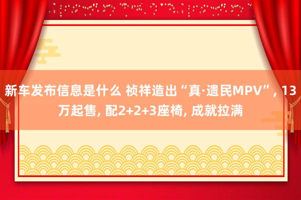 新车发布信息是什么 祯祥造出“真·遗民MPV”, 13万起售, 配2+2+3座椅, 成就拉满