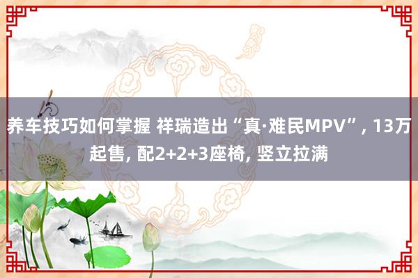 养车技巧如何掌握 祥瑞造出“真·难民MPV”, 13万起售, 配2+2+3座椅, 竖立拉满