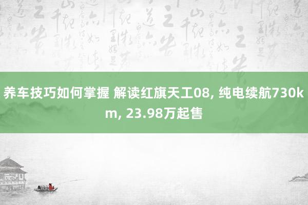 养车技巧如何掌握 解读红旗天工08, 纯电续航730km, 23.98万起售