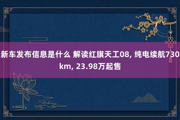 新车发布信息是什么 解读红旗天工08, 纯电续航730km, 23.98万起售