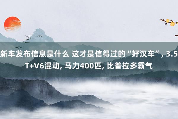 新车发布信息是什么 这才是信得过的“好汉车”, 3.5T+V6混动, 马力400匹, 比普拉多霸气