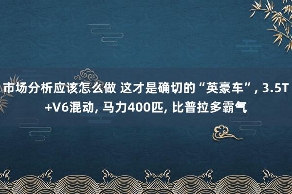 市场分析应该怎么做 这才是确切的“英豪车”, 3.5T+V6混动, 马力400匹, 比普拉多霸气