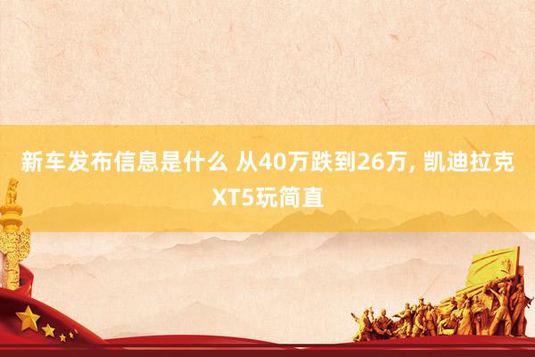 新车发布信息是什么 从40万跌到26万, 凯迪拉克XT5玩简直