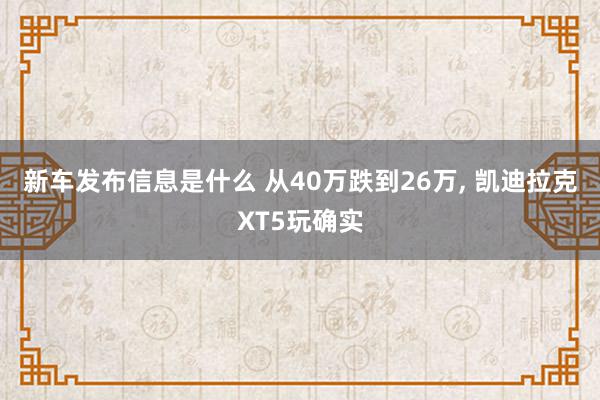 新车发布信息是什么 从40万跌到26万, 凯迪拉克XT5玩确实