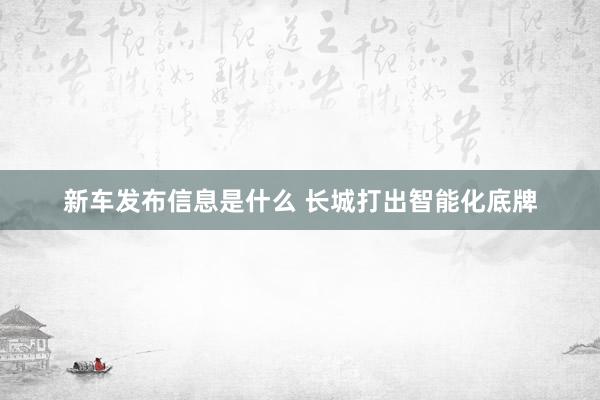 新车发布信息是什么 长城打出智能化底牌