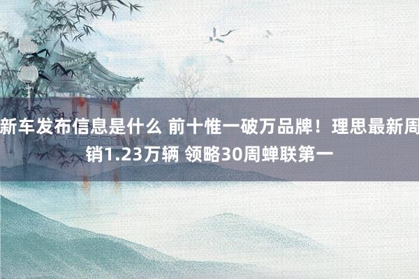 新车发布信息是什么 前十惟一破万品牌！理思最新周销1.23万辆 领略30周蝉联第一