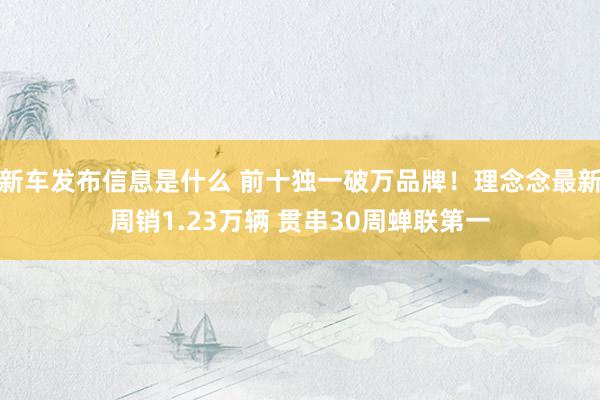 新车发布信息是什么 前十独一破万品牌！理念念最新周销1.23万辆 贯串30周蝉联第一