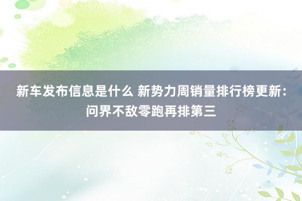 新车发布信息是什么 新势力周销量排行榜更新：问界不敌零跑再排第三