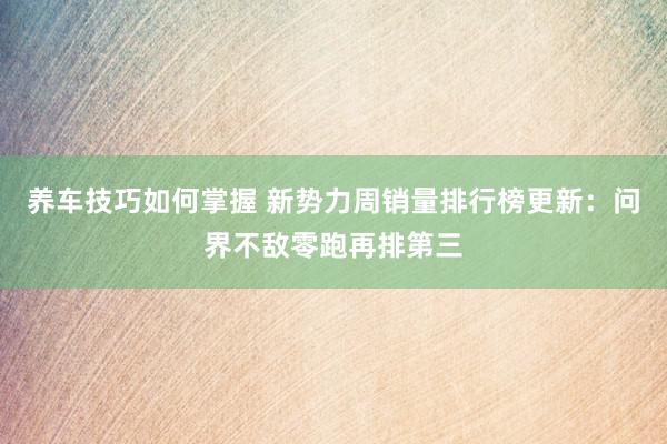 养车技巧如何掌握 新势力周销量排行榜更新：问界不敌零跑再排第三