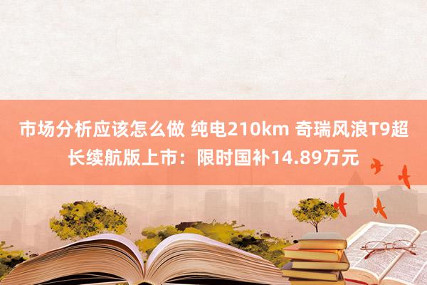 市场分析应该怎么做 纯电210km 奇瑞风浪T9超长续航版上市：限时国补14.89万元