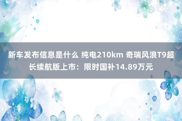 新车发布信息是什么 纯电210km 奇瑞风浪T9超长续航版上市：限时国补14.89万元