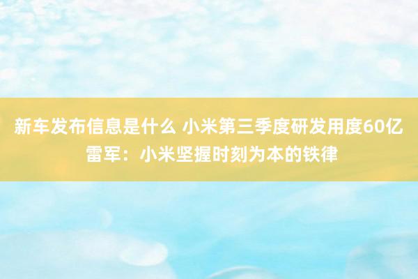 新车发布信息是什么 小米第三季度研发用度60亿 雷军：小米坚握时刻为本的铁律