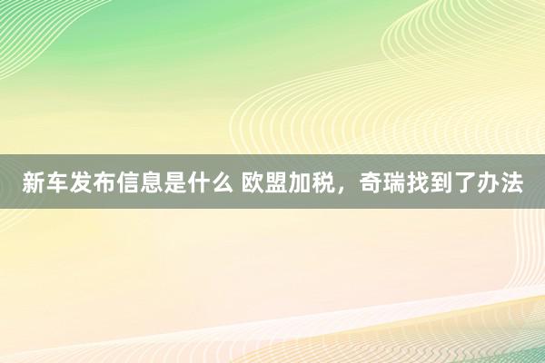 新车发布信息是什么 欧盟加税，奇瑞找到了办法