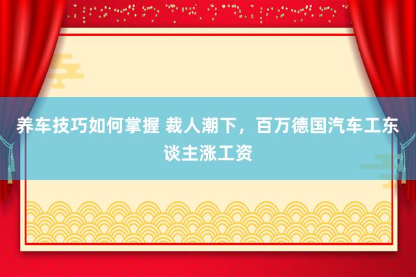 养车技巧如何掌握 裁人潮下，百万德国汽车工东谈主涨工资