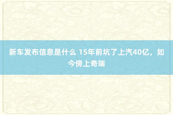 新车发布信息是什么 15年前坑了上汽40亿，如今傍上奇瑞