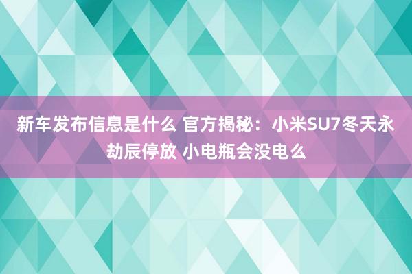 新车发布信息是什么 官方揭秘：小米SU7冬天永劫辰停放 小电瓶会没电么