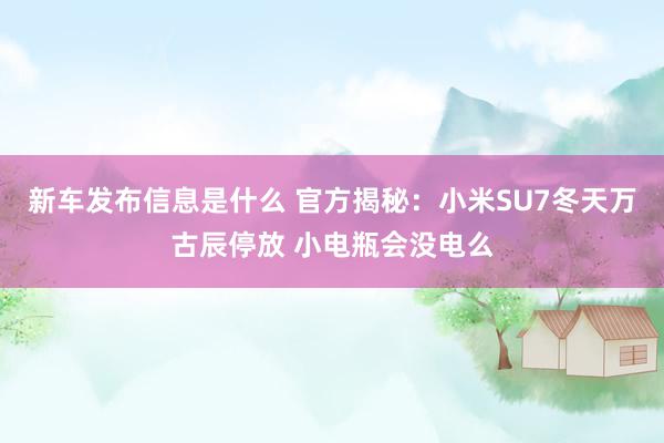 新车发布信息是什么 官方揭秘：小米SU7冬天万古辰停放 小电瓶会没电么