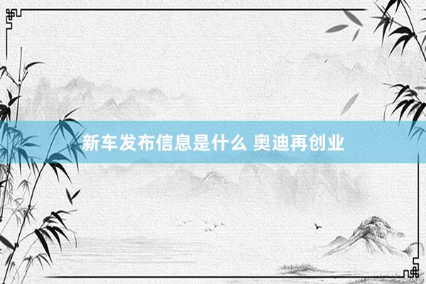 新车发布信息是什么 奥迪再创业