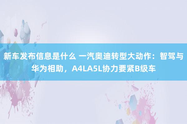 新车发布信息是什么 一汽奥迪转型大动作：智驾与华为相助，A4LA5L协力要紧B级车