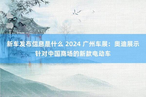 新车发布信息是什么 2024 广州车展：奥迪展示针对中国商场的新款电动车