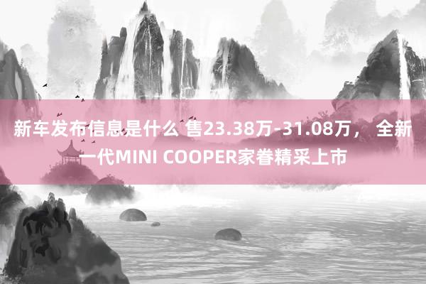 新车发布信息是什么 售23.38万-31.08万， 全新一代MINI COOPER家眷精采上市