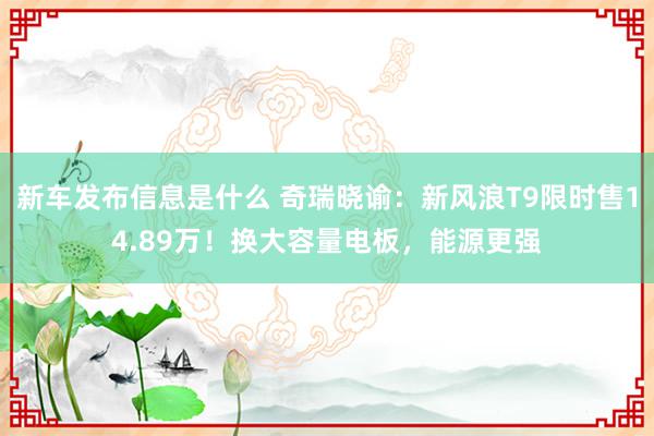 新车发布信息是什么 奇瑞晓谕：新风浪T9限时售14.89万！换大容量电板，能源更强