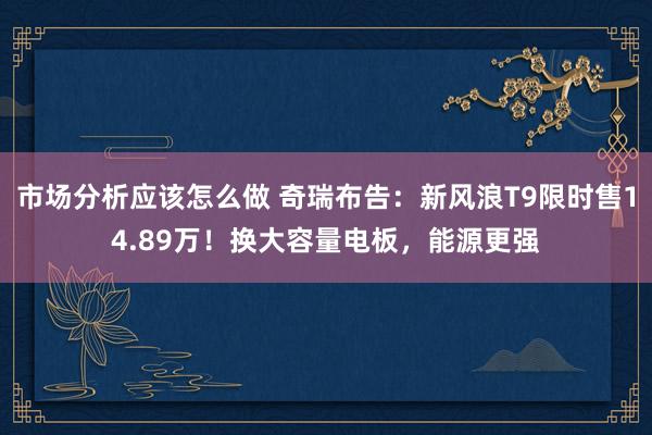 市场分析应该怎么做 奇瑞布告：新风浪T9限时售14.89万！换大容量电板，能源更强