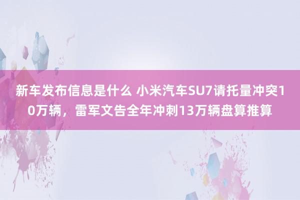 新车发布信息是什么 小米汽车SU7请托量冲突10万辆，雷军文告全年冲刺13万辆盘算推算