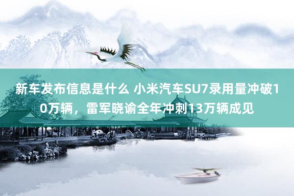 新车发布信息是什么 小米汽车SU7录用量冲破10万辆，雷军晓谕全年冲刺13万辆成见