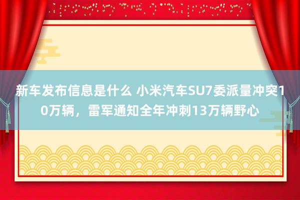 新车发布信息是什么 小米汽车SU7委派量冲突10万辆，雷军通知全年冲刺13万辆野心