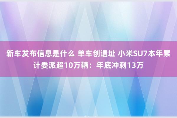 新车发布信息是什么 单车创遗址 小米SU7本年累计委派超10万辆：年底冲刺13万