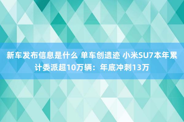 新车发布信息是什么 单车创遗迹 小米SU7本年累计委派超10万辆：年底冲刺13万