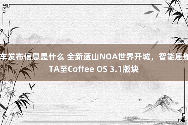 新车发布信息是什么 全新蓝山NOA世界开城，智能座舱OTA至Coffee OS 3.1版块