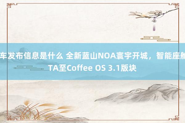 新车发布信息是什么 全新蓝山NOA寰宇开城，智能座舱OTA至Coffee OS 3.1版块