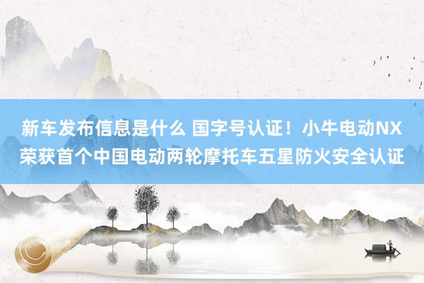 新车发布信息是什么 国字号认证！小牛电动NX荣获首个中国电动两轮摩托车五星防火安全认证