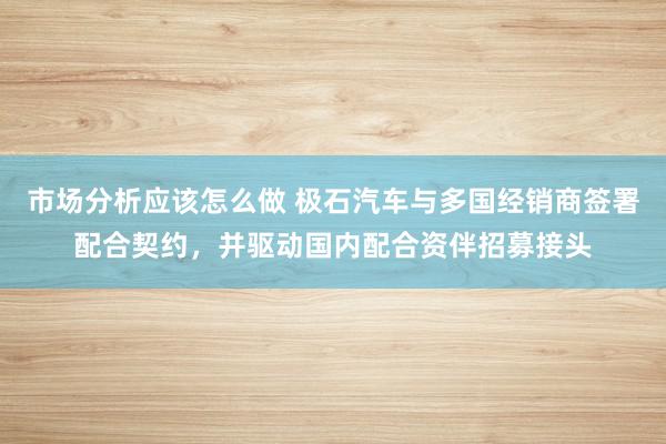 市场分析应该怎么做 极石汽车与多国经销商签署配合契约，并驱动国内配合资伴招募接头